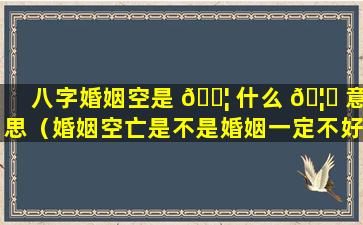 八字婚姻空是 🐦 什么 🦟 意思（婚姻空亡是不是婚姻一定不好）